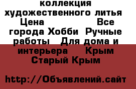 коллекция художественного литья › Цена ­ 1 200 000 - Все города Хобби. Ручные работы » Для дома и интерьера   . Крым,Старый Крым